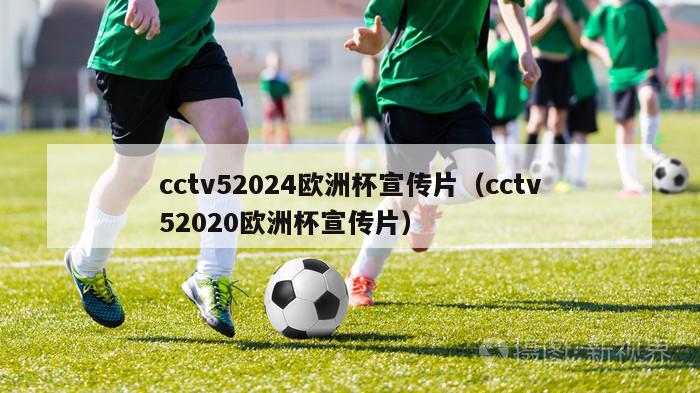 cctv52024欧洲杯宣传片（cctv52020欧洲杯宣传片）