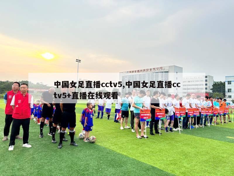 中国女足直播cctv5,中国女足直播cctv5+直播在线观看