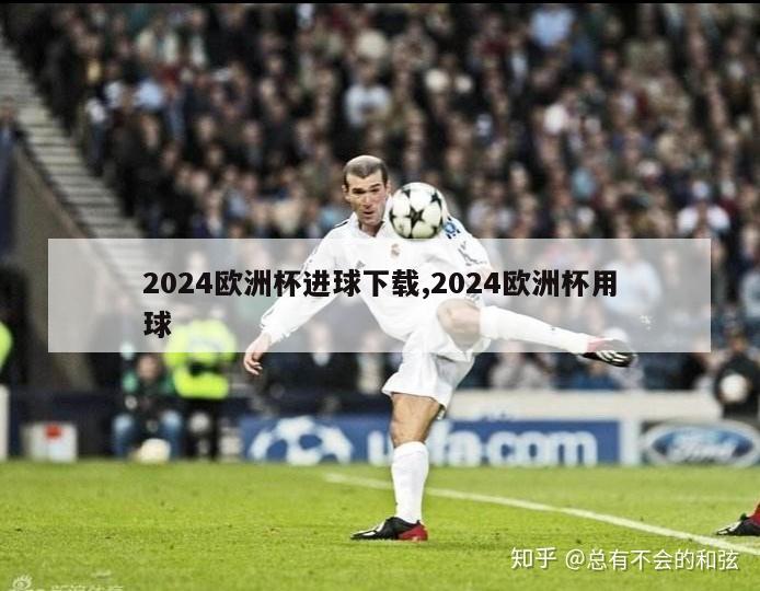 2024欧洲杯进球下载,2024欧洲杯用球