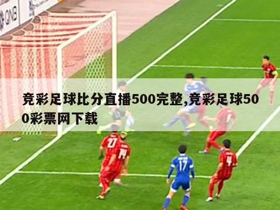 竞彩足球比分直播500完整,竞彩足球500彩票网下载